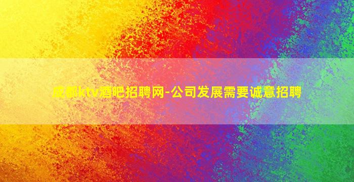 成都ktv酒吧招聘网-公司发展需要诚意招聘